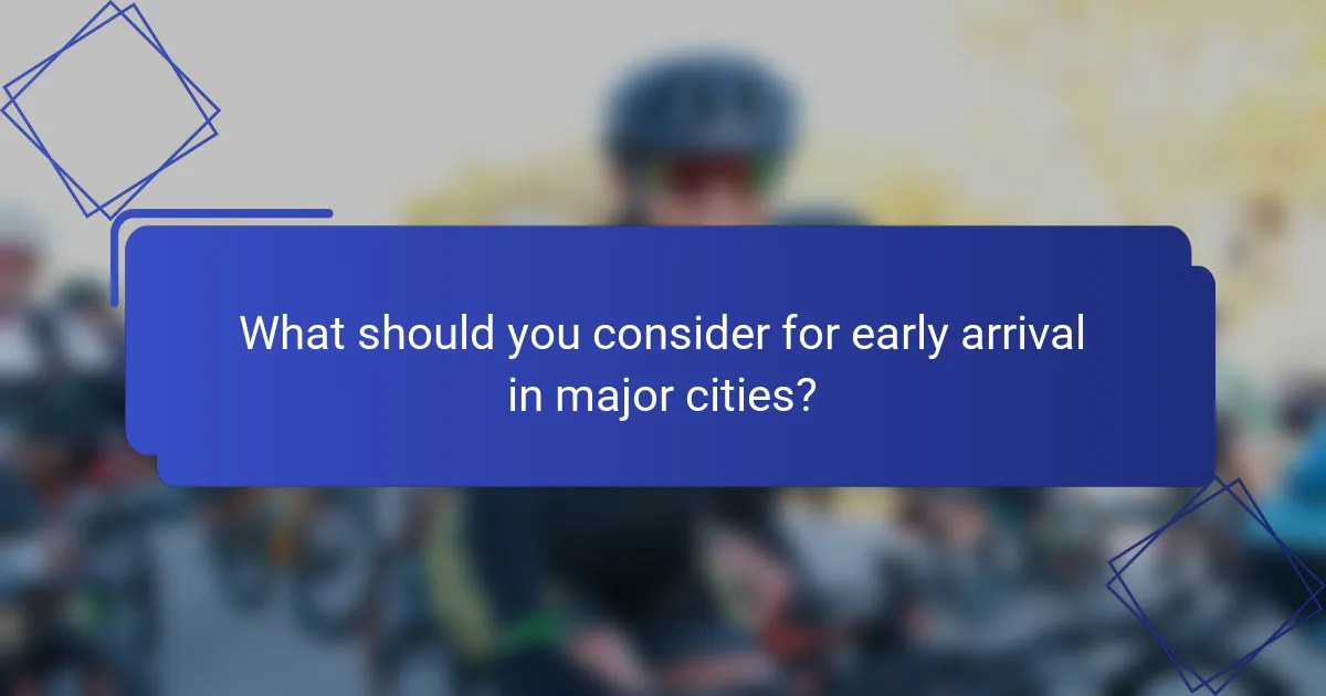 What should you consider for early arrival in major cities?